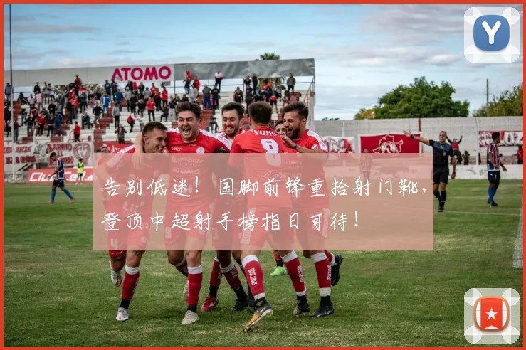 告别低迷!国脚前锋重拾射门靴,登顶中超射手榜指日可待!