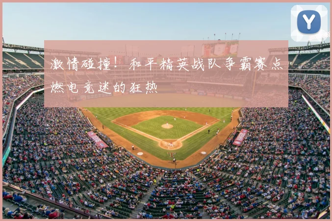 激情碰撞!和平精英战队争霸赛点燃电竞迷的狂热