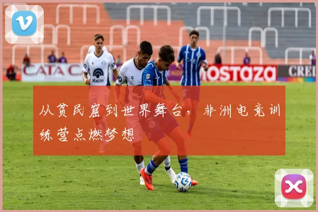 从贫民窟到世界舞台，非洲电竞训练营点燃梦想
