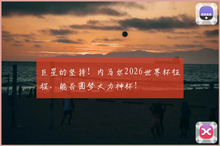 巨星的坚持！内马尔2026世界杯征程，能否圆梦大力神杯！