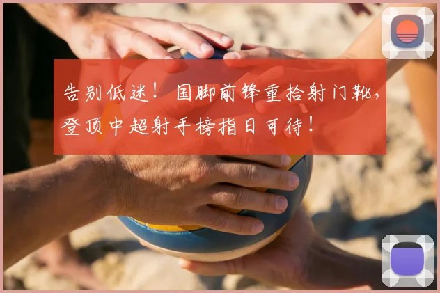 告别低迷!国脚前锋重拾射门靴,登顶中超射手榜指日可待!