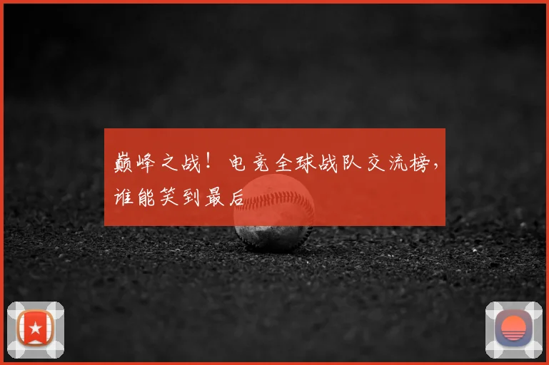 巅峰之战！电竞全球战队交流榜，谁能笑到最后