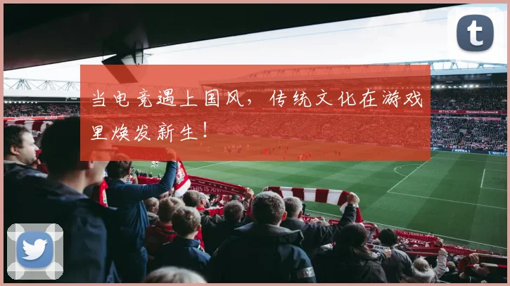 当电竞遇上国风，传统文化在游戏里焕发新生！