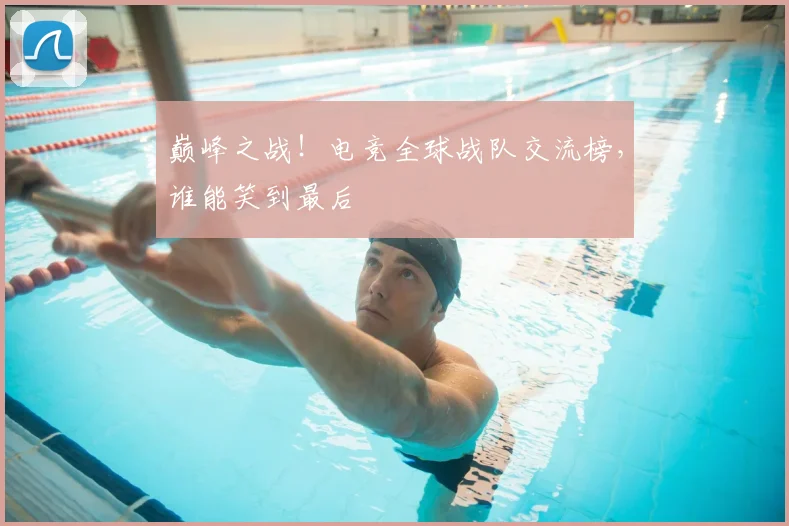 巅峰之战！电竞全球战队交流榜，谁能笑到最后