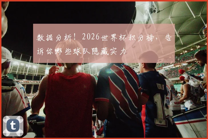 数据分析!2026世界杯积分榜,告诉你哪些球队隐藏实力