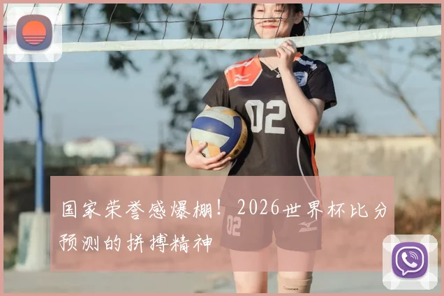 国家荣誉感爆棚！2026世界杯比分预测的拼搏精神