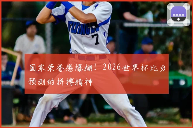 国家荣誉感爆棚！2026世界杯比分预测的拼搏精神