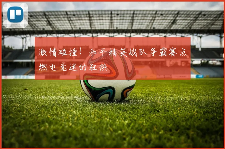 激情碰撞!和平精英战队争霸赛点燃电竞迷的狂热